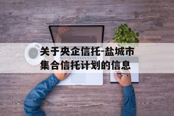 关于央企信托-盐城市集合信托计划的信息