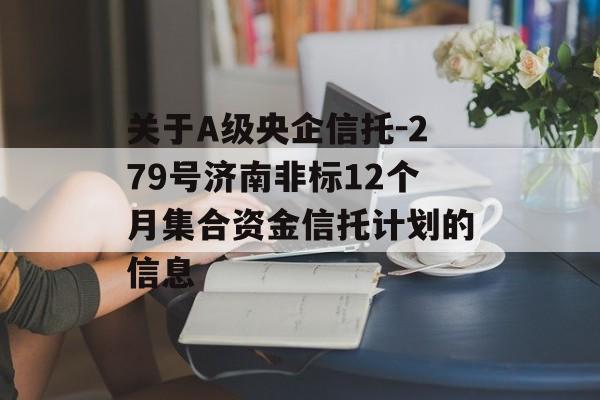 关于A级央企信托-279号济南非标12个月集合资金信托计划的信息