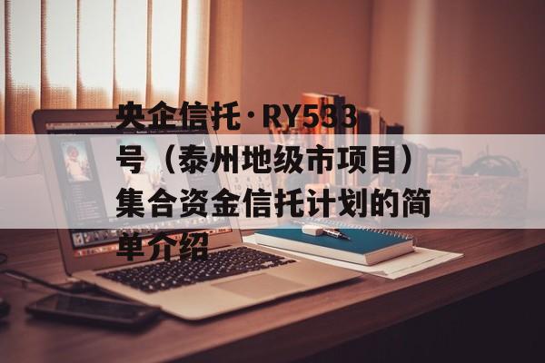 央企信托·RY533号（泰州地级市项目）集合资金信托计划的简单介绍