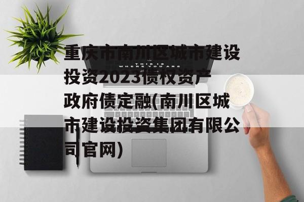 重庆市南川区城市建设投资2023债权资产政府债定融(南川区城市建设投资集团有限公司官网)