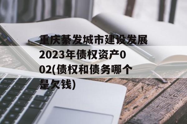 重庆綦发城市建设发展2023年债权资产002(债权和债务哪个是欠钱)