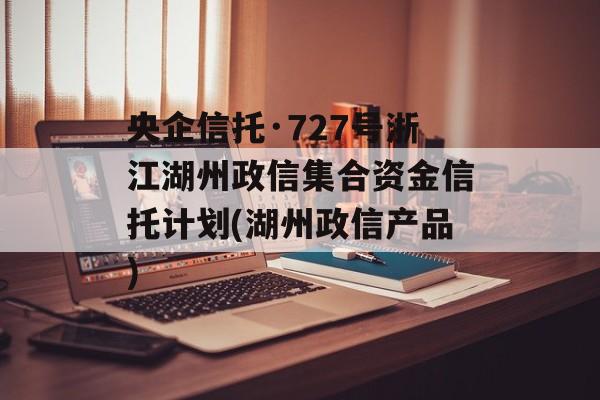 央企信托·727号浙江湖州政信集合资金信托计划(湖州政信产品)