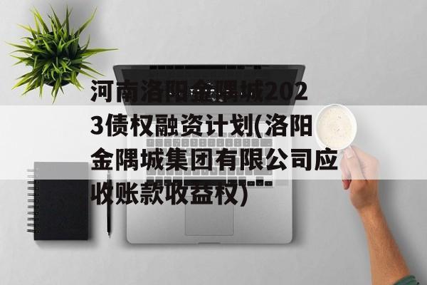 河南洛阳金隅城2023债权融资计划(洛阳金隅城集团有限公司应收账款收益权)