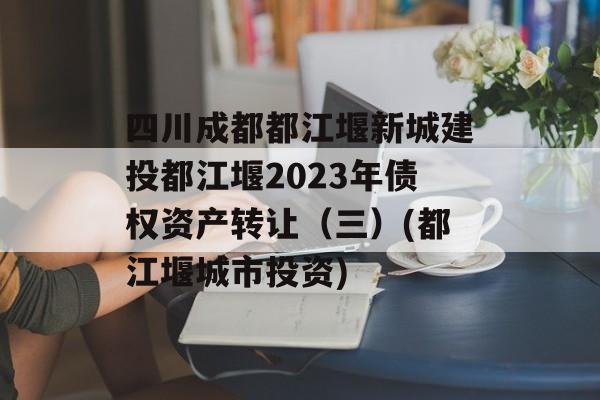 四川成都都江堰新城建投都江堰2023年债权资产转让（三）(都江堰城市投资)