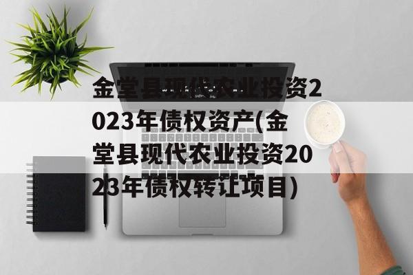 金堂县现代农业投资2023年债权资产(金堂县现代农业投资2023年债权转让项目)