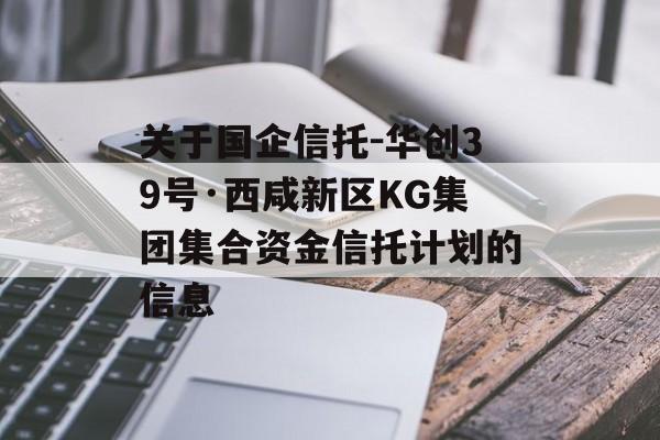 关于国企信托-华创39号·西咸新区KG集团集合资金信托计划的信息