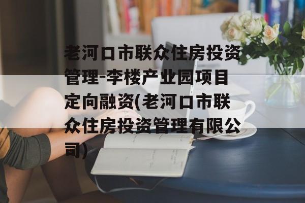 老河口市联众住房投资管理-李楼产业园项目定向融资(老河口市联众住房投资管理有限公司)