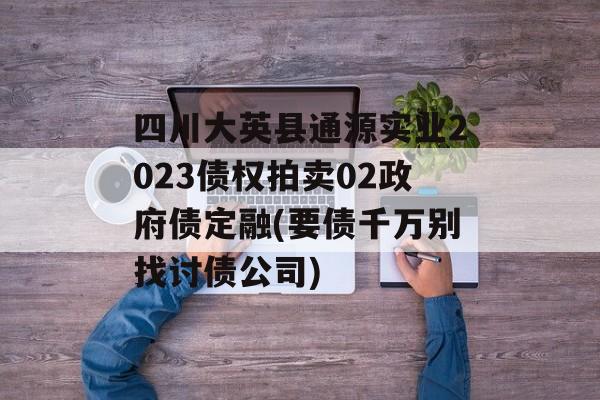 四川大英县通源实业2023债权拍卖02政府债定融(要债千万别找讨债公司)