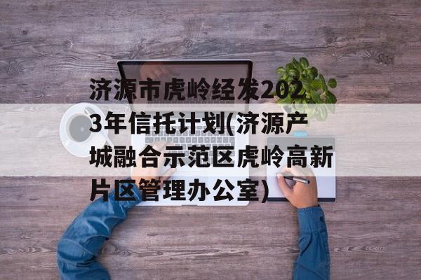 济源市虎岭经发2023年信托计划(济源产城融合示范区虎岭高新片区管理办公室)