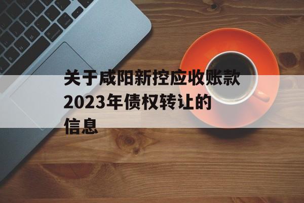 关于咸阳新控应收账款2023年债权转让的信息