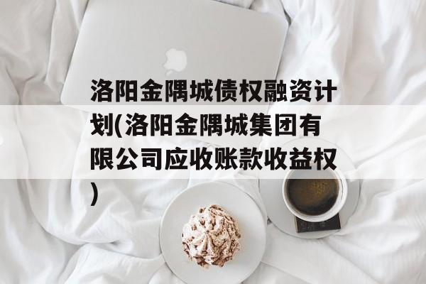 洛阳金隅城债权融资计划(洛阳金隅城集团有限公司应收账款收益权)