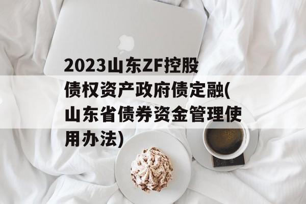 2023山东ZF控股债权资产政府债定融(山东省债券资金管理使用办法)