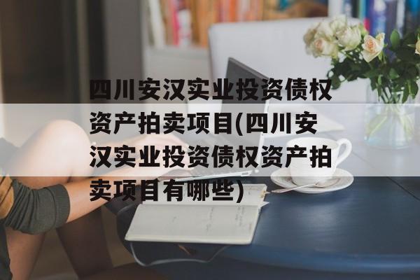 四川安汉实业投资债权资产拍卖项目(四川安汉实业投资债权资产拍卖项目有哪些)