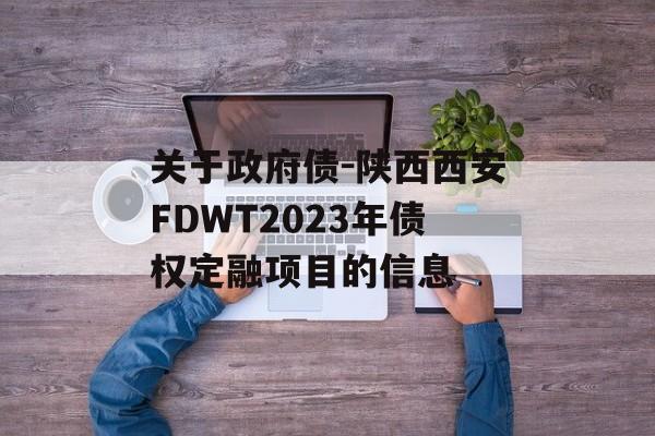 关于政府债-陕西西安FDWT2023年债权定融项目的信息