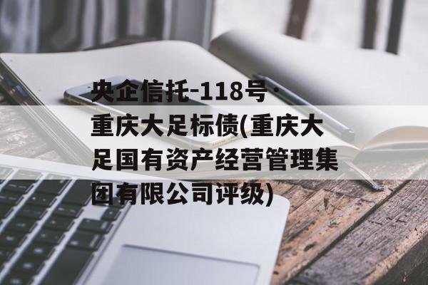 央企信托-118号·重庆大足标债(重庆大足国有资产经营管理集团有限公司评级)