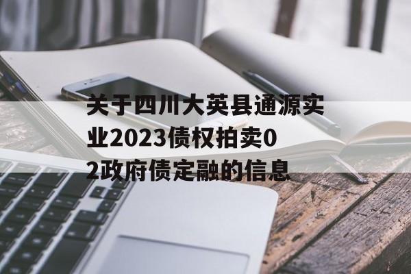 关于四川大英县通源实业2023债权拍卖02政府债定融的信息