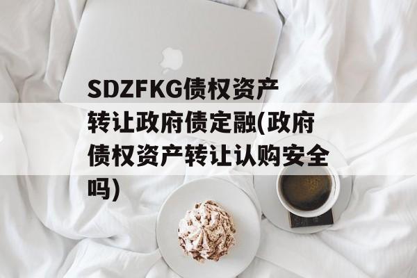 SDZFKG债权资产转让政府债定融(政府债权资产转让认购安全吗)