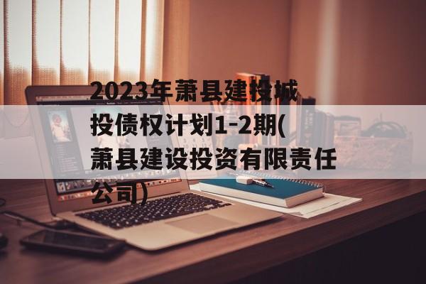 2023年萧县建投城投债权计划1-2期(萧县建设投资有限责任公司)