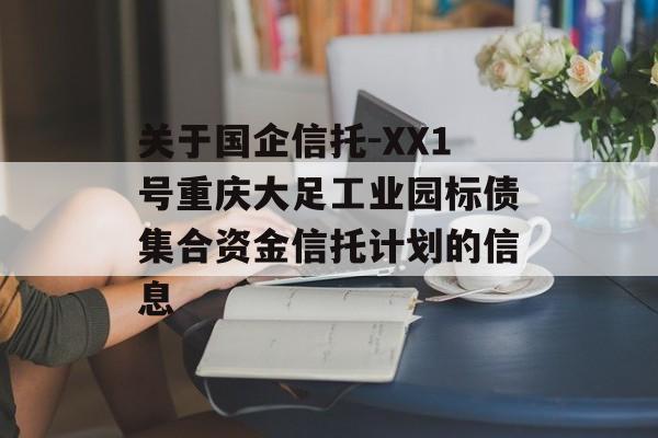 关于国企信托-XX1号重庆大足工业园标债集合资金信托计划的信息