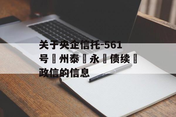 关于央企信托-561号‮州泰‬永‮债续‬政信的信息