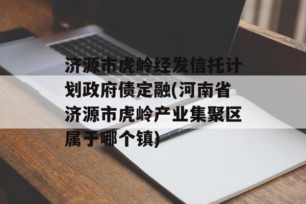 济源市虎岭经发信托计划政府债定融(河南省济源市虎岭产业集聚区属于哪个镇)