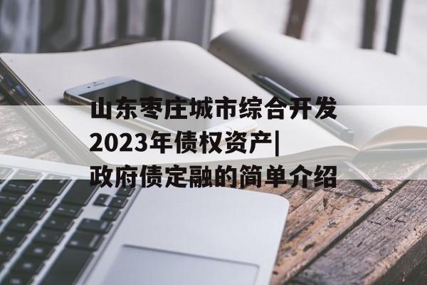 山东枣庄城市综合开发2023年债权资产|政府债定融的简单介绍