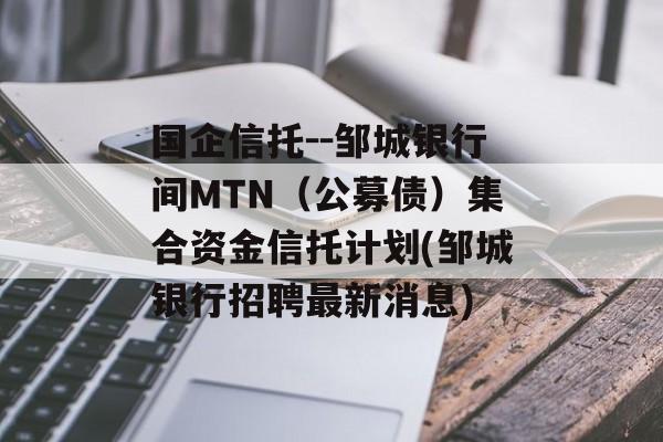 国企信托--邹城银行间MTN（公募债）集合资金信托计划(邹城银行招聘最新消息)