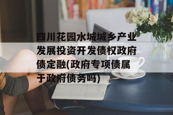 四川花园水城城乡产业发展投资开发债权政府债定融(政府专项债属于政府债务吗)