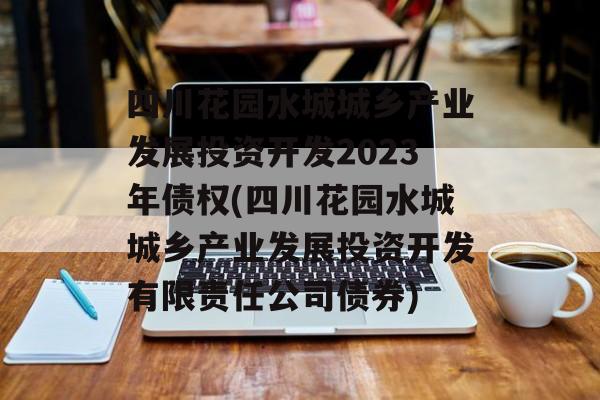 四川花园水城城乡产业发展投资开发2023年债权(四川花园水城城乡产业发展投资开发有限责任公司债券)