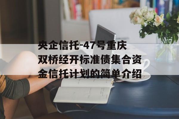 央企信托-47号重庆双桥经开标准债集合资金信托计划的简单介绍