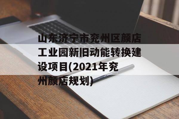 山东济宁市兖州区颜店工业园新旧动能转换建设项目(2021年兖州颜店规划)