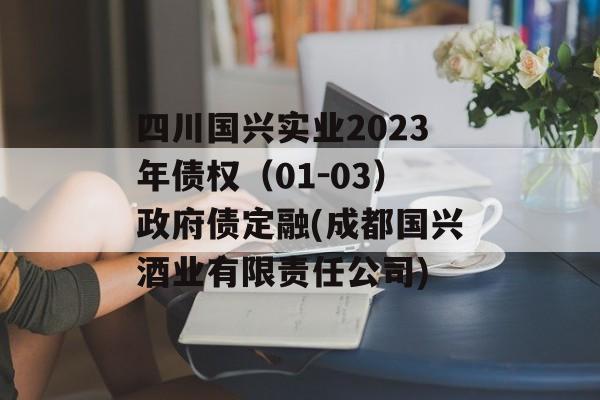 四川国兴实业2023年债权（01-03）政府债定融(成都国兴酒业有限责任公司)