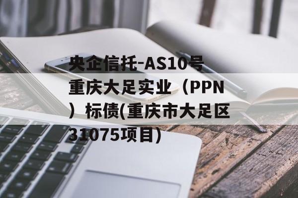 央企信托-AS10号重庆大足实业（PPN）标债(重庆市大足区31075项目)