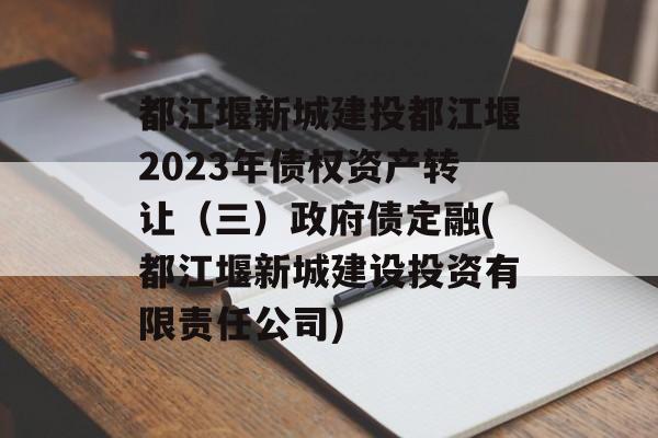 都江堰新城建投都江堰2023年债权资产转让（三）政府债定融(都江堰新城建设投资有限责任公司)