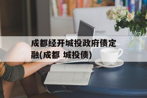 成都经开城投政府债定融(成都 城投债)