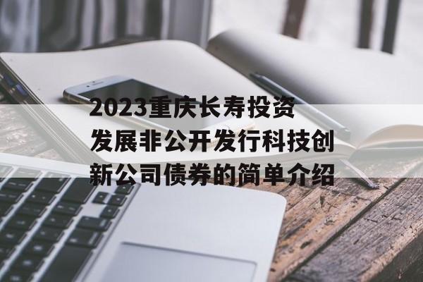 2023重庆长寿投资发展非公开发行科技创新公司债券的简单介绍