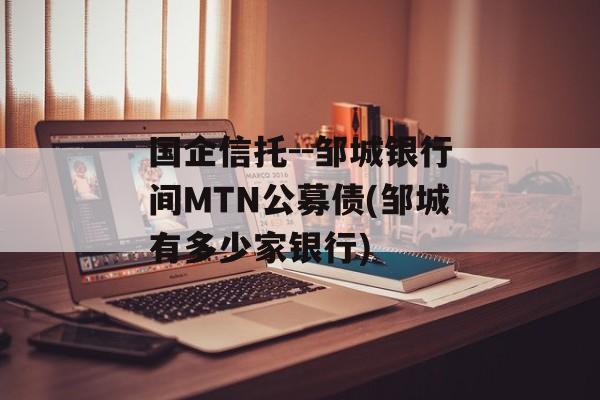 国企信托--邹城银行间MTN公募债(邹城有多少家银行)