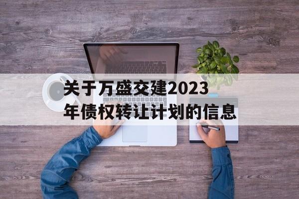 关于万盛交建2023年债权转让计划的信息