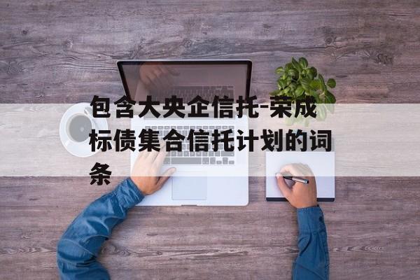 包含大央企信托-荣成标债集合信托计划的词条