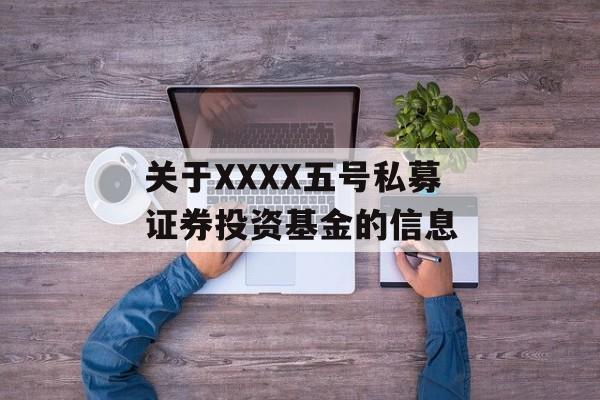 关于XXXX五号私募证券投资基金的信息