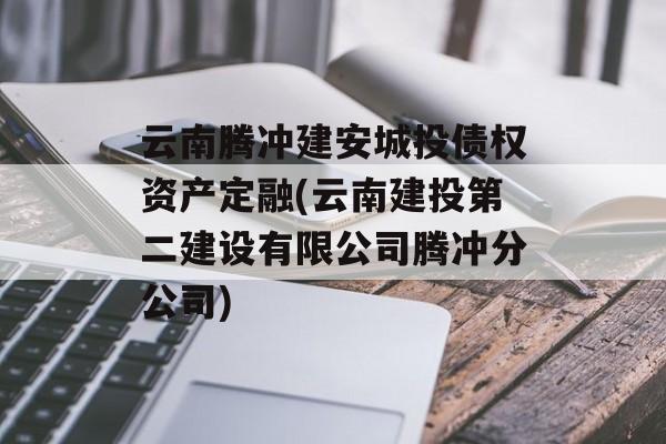 云南腾冲建安城投债权资产定融(云南建投第二建设有限公司腾冲分公司)