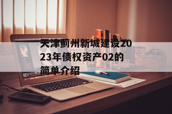 天津蓟州新城建设2023年债权资产02的简单介绍