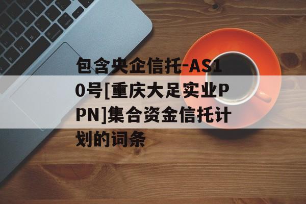 包含央企信托-AS10号[重庆大足实业PPN]集合资金信托计划的词条