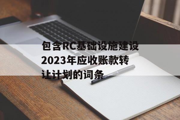 包含RC基础设施建设2023年应收账款转让计划的词条