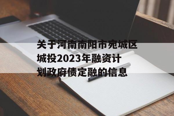 关于河南南阳市宛城区城投2023年融资计划政府债定融的信息