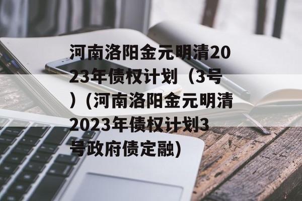 河南洛阳金元明清2023年债权计划（3号）(河南洛阳金元明清2023年债权计划3号政府债定融)