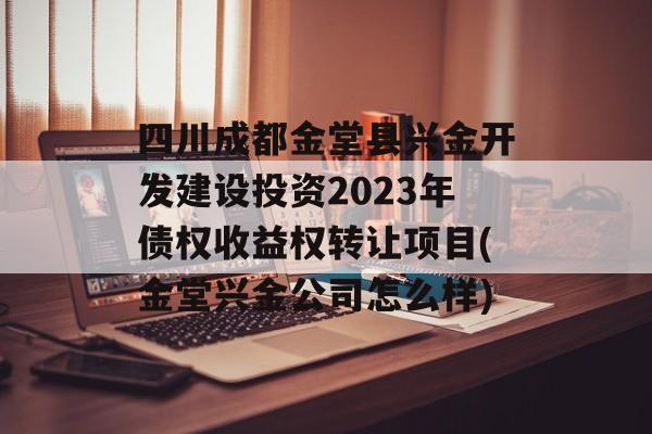 四川成都金堂县兴金开发建设投资2023年债权收益权转让项目(金堂兴金公司怎么样)