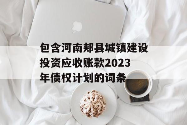 包含河南郏县城镇建设投资应收账款2023年债权计划的词条