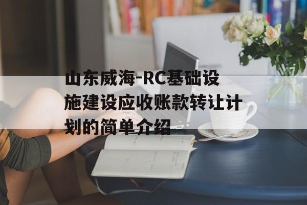 山东威海-RC基础设施建设应收账款转让计划的简单介绍