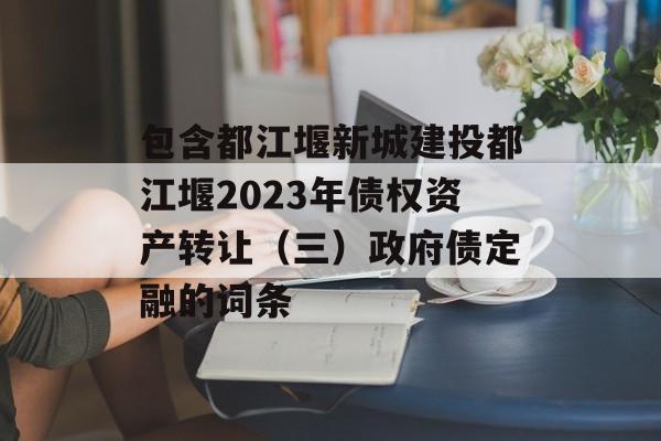 包含都江堰新城建投都江堰2023年债权资产转让（三）政府债定融的词条